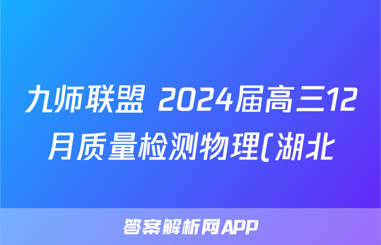 九师联盟 2024届高三12月质量检测物理(湖北)答案